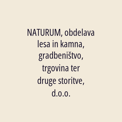 NATURUM, obdelava lesa in kamna, gradbeništvo, trgovina ter druge storitve, d.o.o.